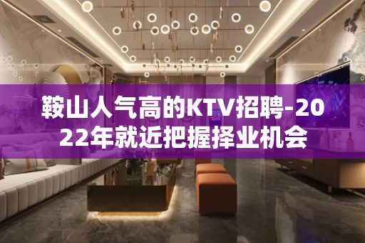 鞍山人气高的KTV招聘-2022年就近把握择业机会