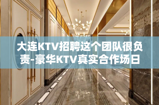 大连KTV招聘这个团队很负责-豪华KTV真实合作场日结