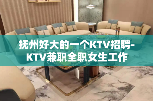 抚州好大的一个KTV招聘-KTV兼职全职女生工作