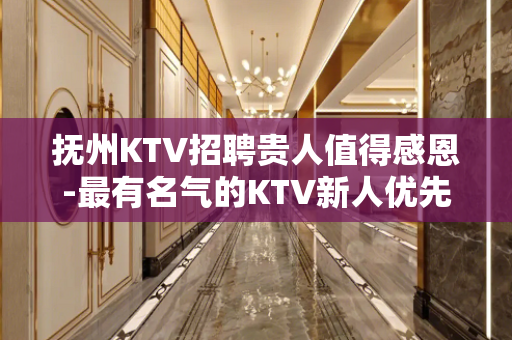 抚州KTV招聘贵人值得感恩-最有名气的KTV新人优先