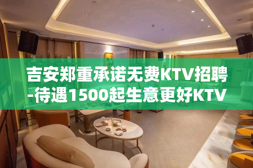 吉安郑重承诺无费KTV招聘-待遇1500起生意更好KTV招聘