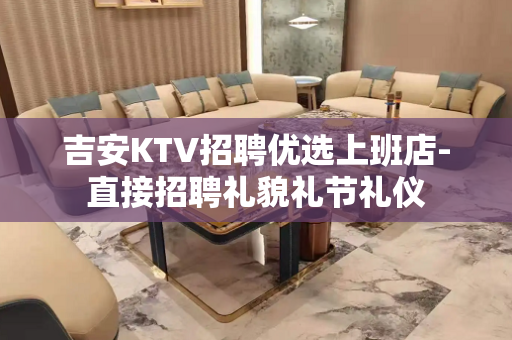 吉安KTV招聘优选上班店-直接招聘礼貌礼节礼仪