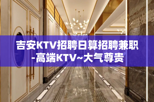 吉安KTV招聘日算招聘兼职-高端KTV~大气尊贵