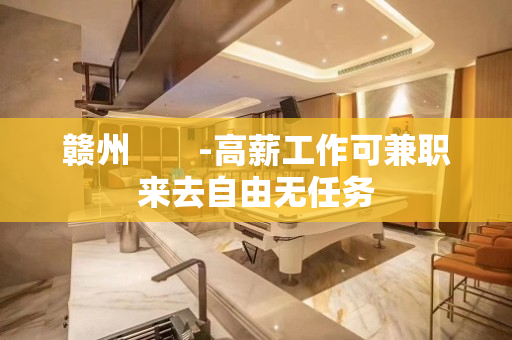 赣州　　-高薪工作可兼职来去自由无任务