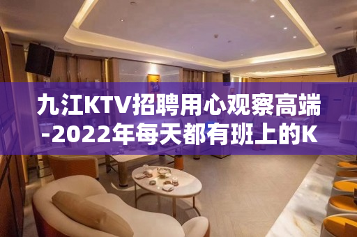 九江KTV招聘用心观察高端-2022年每天都有班上的KTV招
