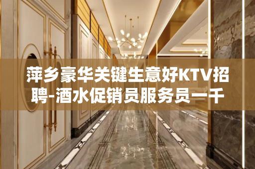 萍乡豪华关键生意好KTV招聘-酒水促销员服务员一千起