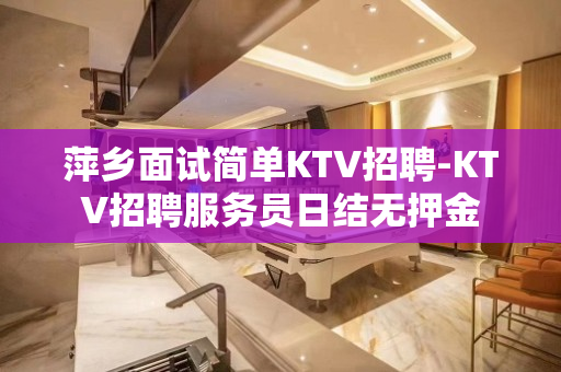 萍乡面试简单KTV招聘-KTV招聘服务员日结无押金
