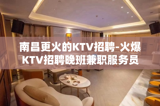 南昌更火的KTV招聘-火爆KTV招聘晚班兼职服务员