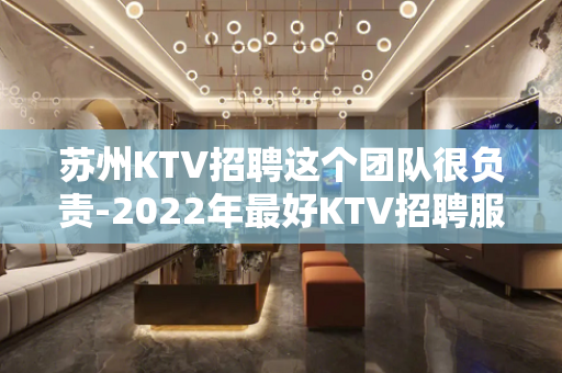 苏州KTV招聘这个团队很负责-2022年最好KTV招聘服务员