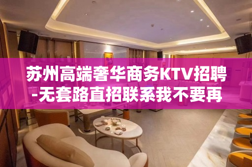 苏州高端奢华商务KTV招聘-无套路直招联系我不要再等