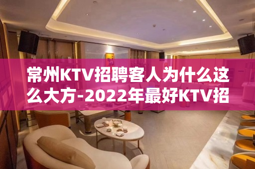 常州KTV招聘客人为什么这么大方-2022年最好KTV招聘服