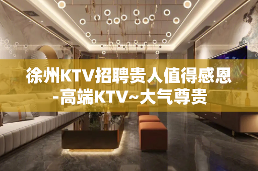 徐州KTV招聘贵人值得感恩-高端KTV~大气尊贵