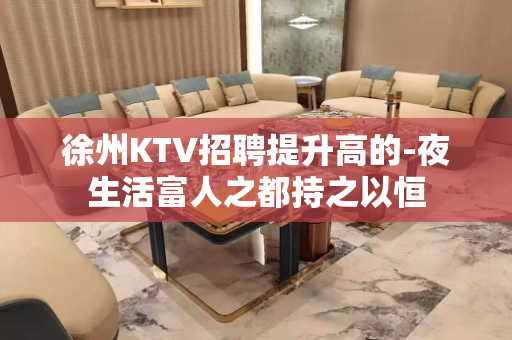 徐州KTV招聘提升高的-夜生活富人之都持之以恒