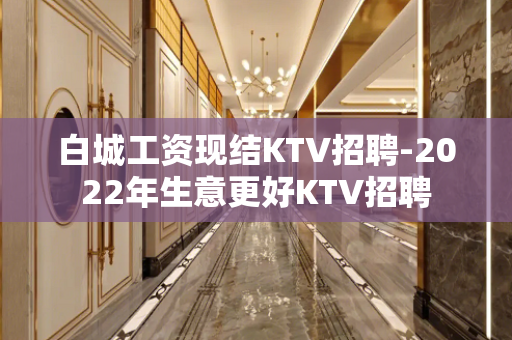 白城工资现结KTV招聘-2022年生意更好KTV招聘