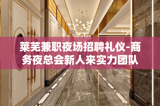 莱芜兼职夜场招聘礼仪-商务夜总会新人来实力团队