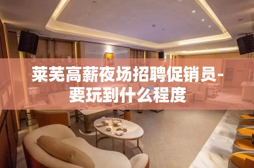莱芜高薪夜场招聘促销员-要玩到什么程度