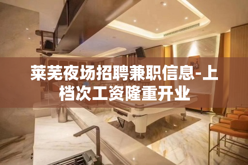 莱芜夜场招聘兼职信息-上档次工资隆重开业