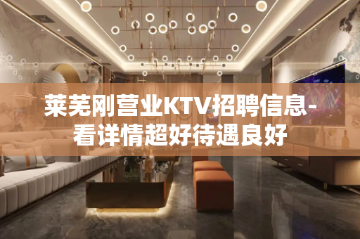 莱芜刚营业KTV招聘信息-看详情超好待遇良好
