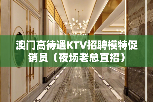 澳门高待遇KTV招聘模特促销员（夜场老总直招）
