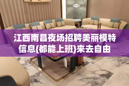 江西南昌夜场招聘美丽模特信息{都能上班}来去自由