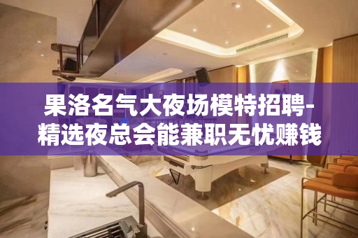 果洛名气大夜场模特招聘-精选夜总会能兼职无忧赚钱