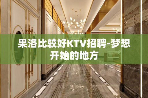 果洛比较好KTV招聘-梦想开始的地方