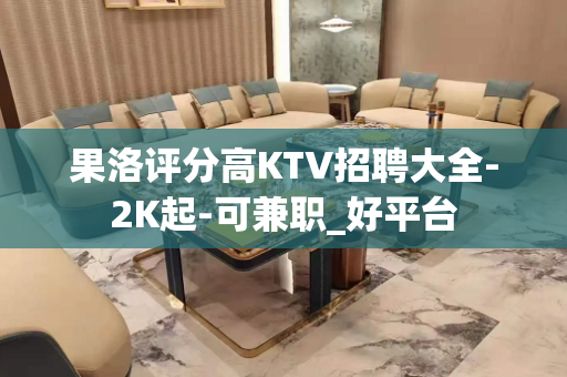 果洛评分高KTV招聘大全-2K起-可兼职_好平台