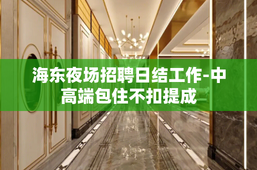 海东夜场招聘日结工作-中高端包住不扣提成