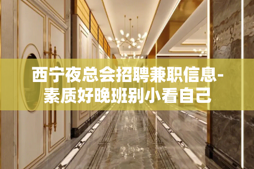 西宁夜总会招聘兼职信息-素质好晚班别小看自己