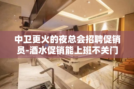 中卫更火的夜总会招聘促销员-酒水促销能上班不关门