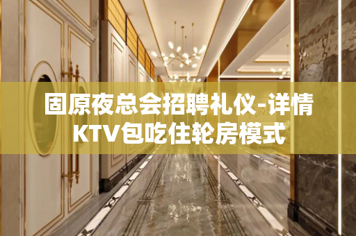 固原夜总会招聘礼仪-详情KTV包吃住轮房模式