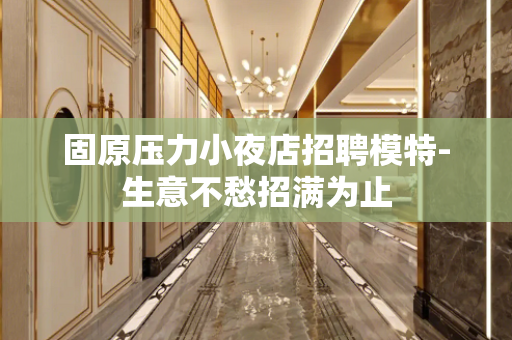 固原压力小夜店招聘模特-生意不愁招满为止