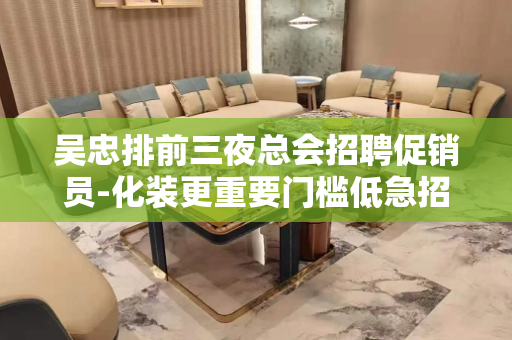 吴忠排前三夜总会招聘促销员-化装更重要门槛低急招新人