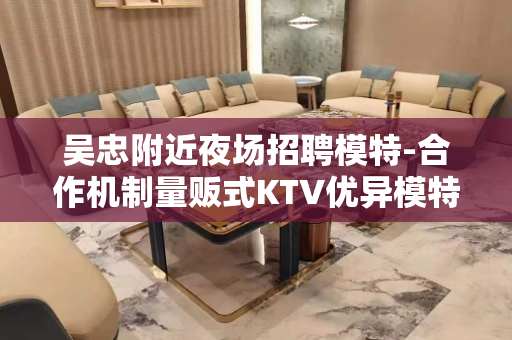 吴忠附近夜场招聘模特-合作机制量贩式KTV优异模特