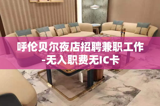 呼伦贝尔夜店招聘兼职工作-无入职费无IC卡