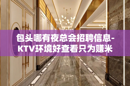 包头哪有夜总会招聘信息-KTV环境好查看只为赚米
