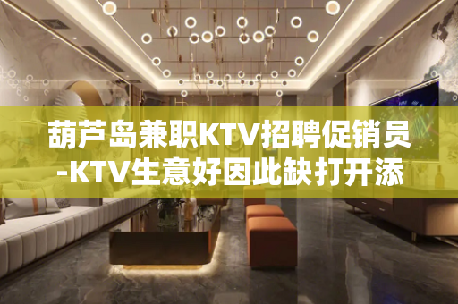 葫芦岛兼职KTV招聘促销员-KTV生意好因此缺打开添加