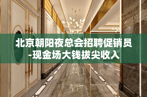 北京朝阳夜总会招聘促销员-现金场大钱拔尖收入