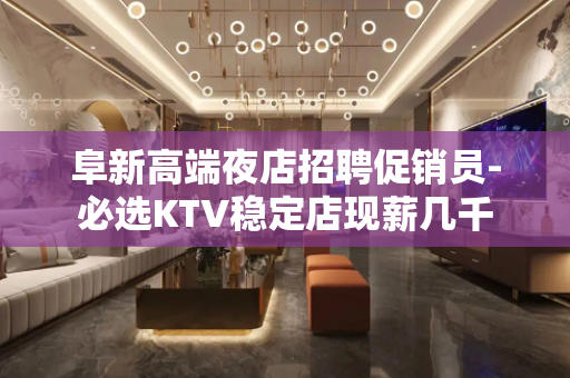 阜新高端夜店招聘促销员-必选KTV稳定店现薪几千