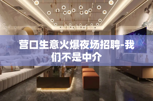 营口生意火爆夜场招聘-我们不是中介