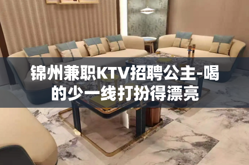 锦州兼职KTV招聘公主-喝的少一线打扮得漂亮
