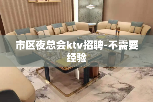 市区夜总会ktv招聘-不需要经验