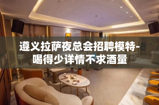 遵义拉萨夜总会招聘模特-喝得少详情不求酒量