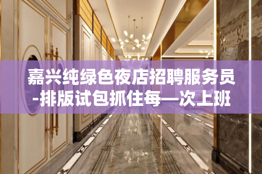 嘉兴纯绿色夜店招聘服务员-排版试包抓住每—次上班时机
