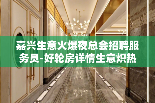 嘉兴生意火爆夜总会招聘服务员-好轮房详情生意炽热