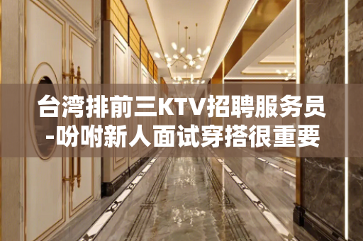 台湾排前三KTV招聘服务员-吩咐新人面试穿搭很重要