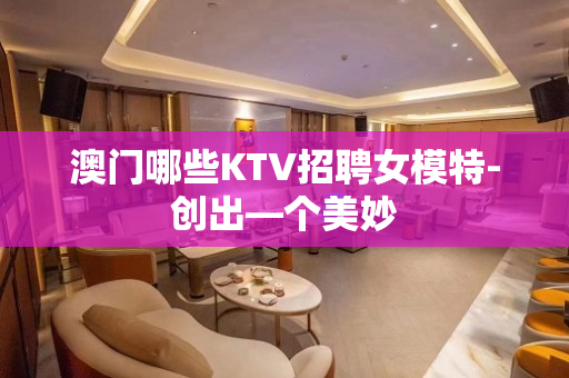 澳门哪些KTV招聘女模特-创出—个美妙