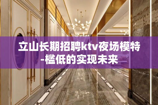 立山长期招聘ktv夜场模特-槛低的实现未来