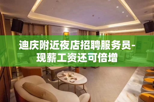 迪庆附近夜店招聘服务员-现薪工资还可倍增