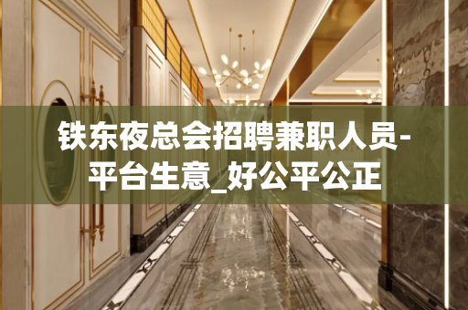 铁东夜总会招聘兼职人员-平台生意_好公平公正